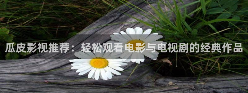 九七電影院97網手機版：瓜皮影視推薦：輕松觀看電影與電視劇的經典作品